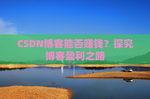 CSDN博客能否赚钱？探究博客盈利之路