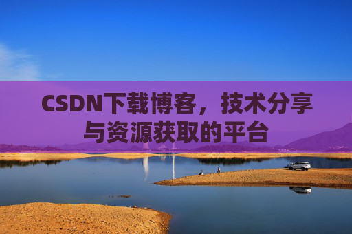 CSDN下载博客，技术分享与资源获取的平台